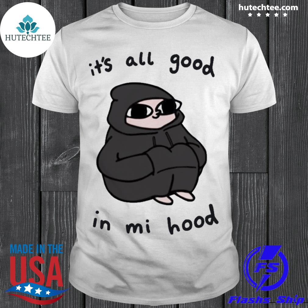 It S All Good In Mi Hood Shirt Hoodie Sweatshirt Longsleeve Tee